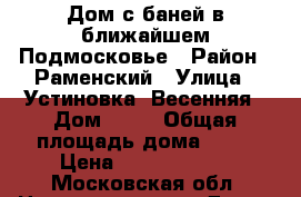 Дом с баней в ближайшем Подмосковье › Район ­ Раменский › Улица ­ Устиновка, Весенняя › Дом ­ 81 › Общая площадь дома ­ 14 › Цена ­ 10 500 000 - Московская обл. Недвижимость » Дома, коттеджи, дачи продажа   